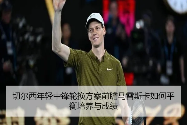 切尔西年轻中锋轮换方案前瞻马雷斯卡如何平衡培养与成绩