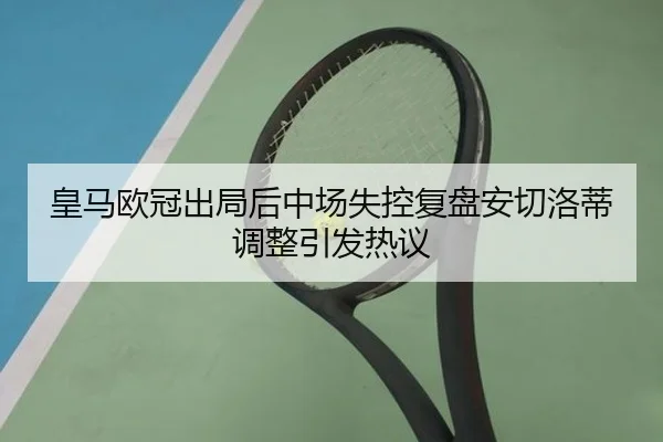 皇马欧冠出局后中场失控复盘安切洛蒂调整引发热议